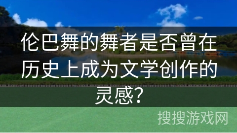 伦巴舞的舞者是否曾在历史上成为文学创作的灵感？