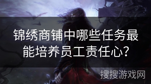 锦绣商铺中哪些任务最能培养员工责任心？