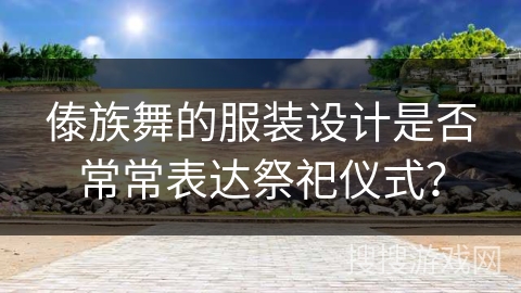 傣族舞的服装设计是否常常表达祭祀仪式？