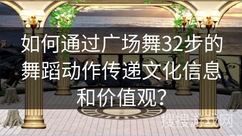 如何通过广场舞32步的舞蹈动作传递文化信息和价值观？