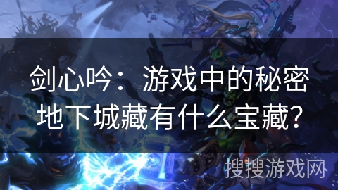 剑心吟：游戏中的秘密地下城藏有什么宝藏？