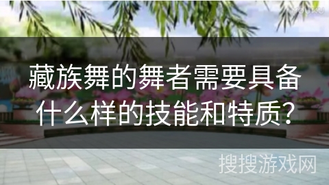 藏族舞的舞者需要具备什么样的技能和特质？