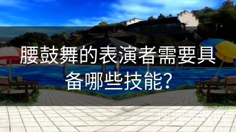 腰鼓舞的表演者需要具备哪些技能？