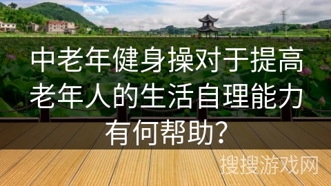 中老年健身操对于提高老年人的生活自理能力有何帮助？