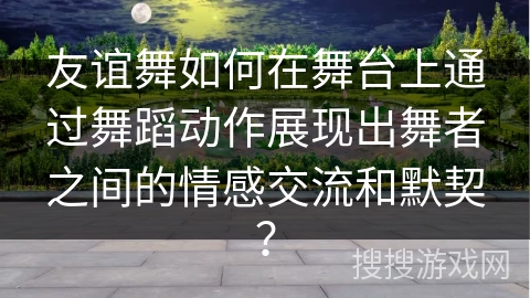 友谊舞如何在舞台上通过舞蹈动作展现出舞者之间的情感交流和默契？