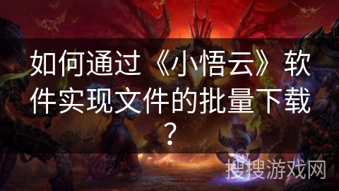 如何通过《小悟云》软件实现文件的批量下载？