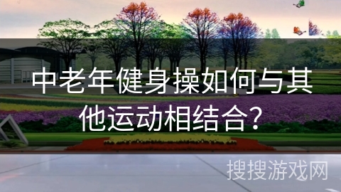 中老年健身操如何与其他运动相结合？