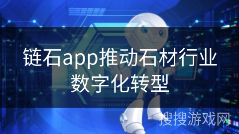 链石app推动石材行业数字化转型 链石app推动石材行业数字化转型