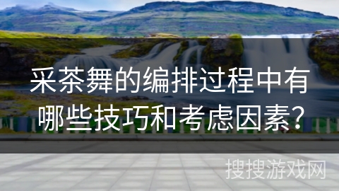 采茶舞的编排过程中有哪些技巧和考虑因素？