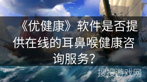 《优健康》软件是否提供在线的耳鼻喉健康咨询服务？