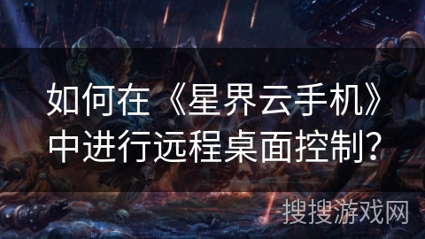 如何在《星界云手机》中进行远程桌面控制？