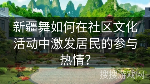 新疆舞如何在社区文化活动中激发居民的参与热情？