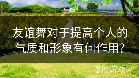 友谊舞对于提高个人的气质和形象有何作用？