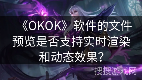 《OKOK》软件的文件预览是否支持实时渲染和动态效果? 《OKOK》软件的文件预览是否支持实时渲染和动态效果?