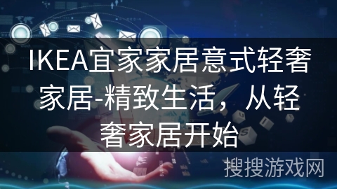 IKEA宜家家居意式轻奢家居-精致生活,从轻奢家居开始 IKEA宜家家居意式轻奢家居-精致生活,从轻奢家居开始