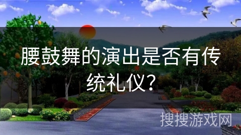 腰鼓舞的演出是否有传统礼仪？