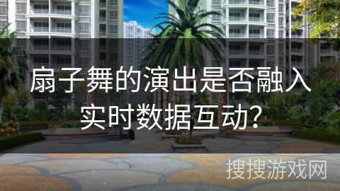 扇子舞的演出是否融入实时数据互动？