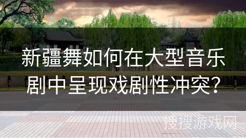 新疆舞如何在大型音乐剧中呈现戏剧性冲突？