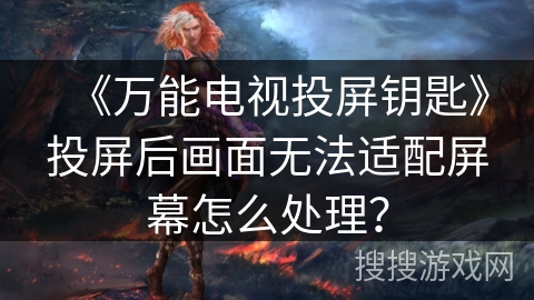 《万能电视投屏钥匙》投屏后画面无法适配屏幕怎么处理? 《万能电视投屏钥匙》投屏后画面无法适配屏幕怎么处理?