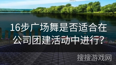 16步广场舞是否适合在公司团建活动中进行？