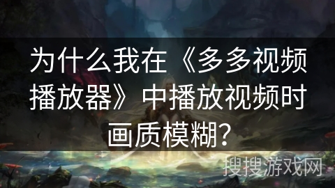 为什么我在《多多视频播放器》中播放视频时画质模糊？