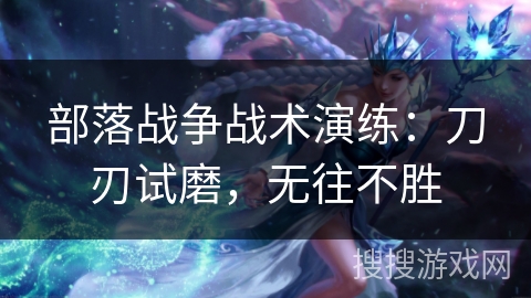 部落战争战术演练：刀刃试磨，无往不胜