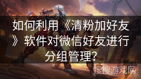 如何利用《清粉加好友》软件对微信好友进行分组管理？