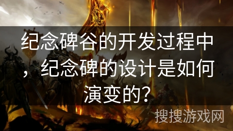 纪念碑谷的开发过程中，纪念碑的设计是如何演变的？