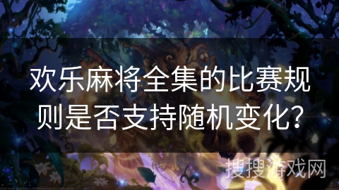 欢乐麻将全集的比赛规则是否支持随机变化？