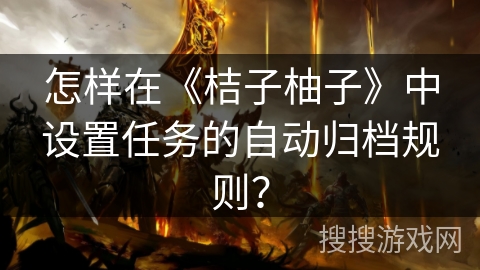 怎样在《桔子柚子》中设置任务的自动归档规则？