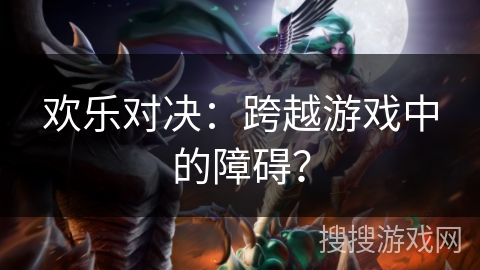 欢乐对决：跨越游戏中的障碍？