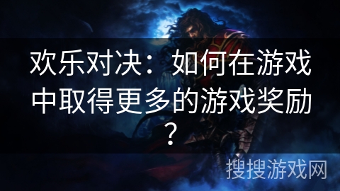 欢乐对决：如何在游戏中取得更多的游戏奖励？
