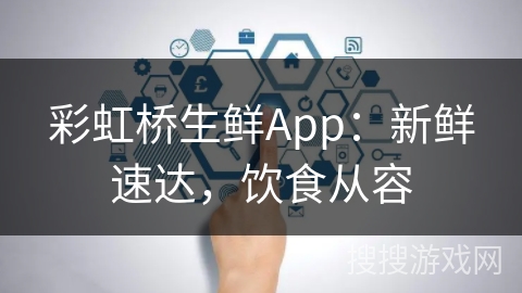 彩虹桥生鲜App：新鲜速达，饮食从容