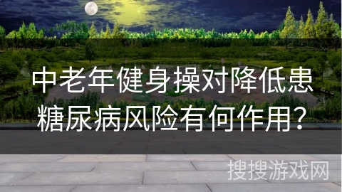 中老年健身操对降低患糖尿病风险有何作用？