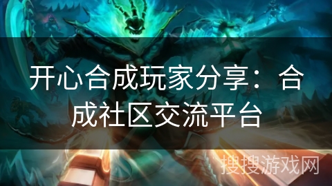 开心合成玩家分享：合成社区交流平台