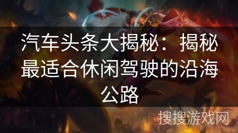 汽车头条大揭秘：揭秘最适合休闲驾驶的沿海公路