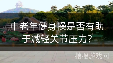 中老年健身操是否有助于减轻关节压力？