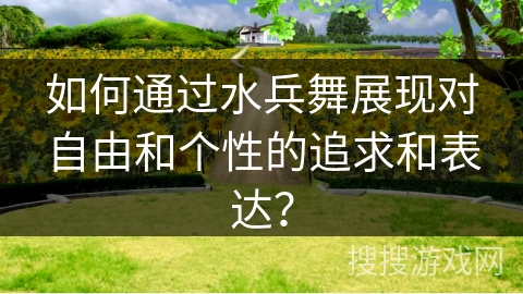 如何通过水兵舞展现对自由和个性的追求和表达？