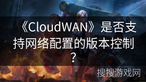 《CloudWAN》是否支持网络配置的版本控制？