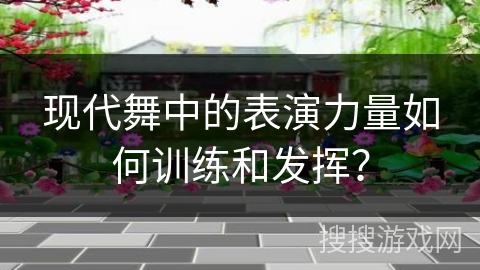 现代舞中的表演力量如何训练和发挥？