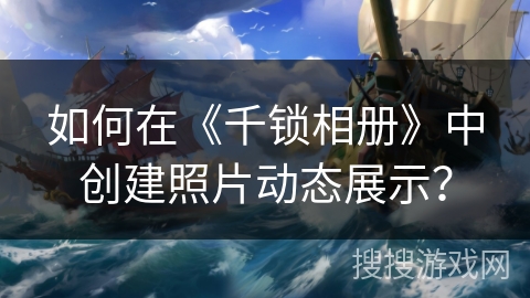 如何在《千锁相册》中创建照片动态展示？