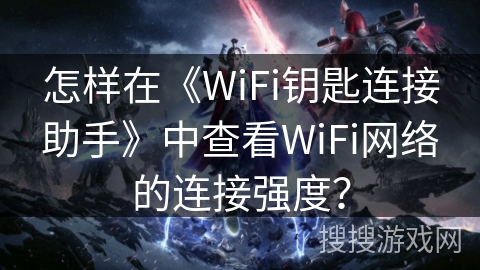 怎样在《WiFi钥匙连接助手》中查看WiFi网络的连接强度？