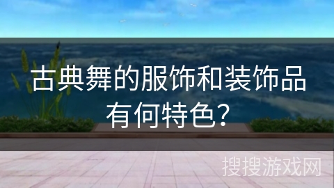 古典舞的服饰和装饰品有何特色？