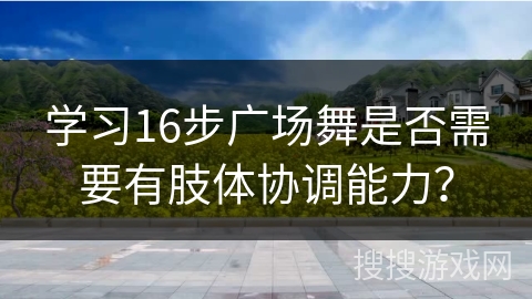 学习16步广场舞是否需要有肢体协调能力？