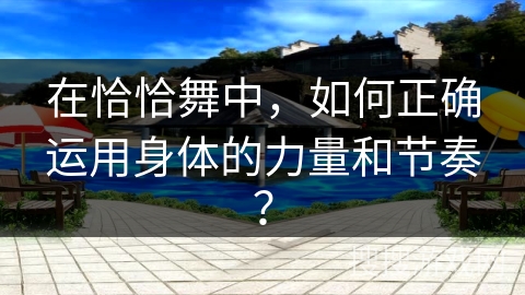 在恰恰舞中，如何正确运用身体的力量和节奏？
