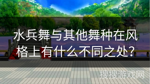 水兵舞与其他舞种在风格上有什么不同之处？