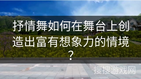 抒情舞如何在舞台上创造出富有想象力的情境？