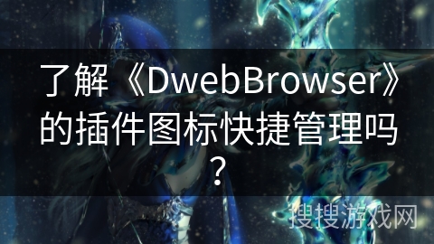 了解《DwebBrowser》的插件图标快捷管理吗？