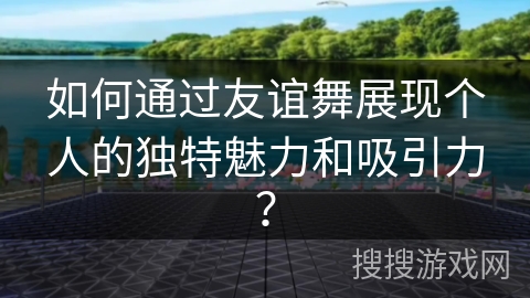 如何通过友谊舞展现个人的独特魅力和吸引力？