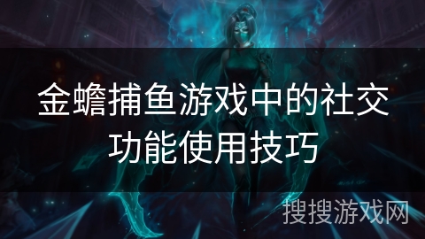 金蟾捕鱼游戏中的社交功能使用技巧 金蟾捕鱼游戏中的社交功能使用技巧